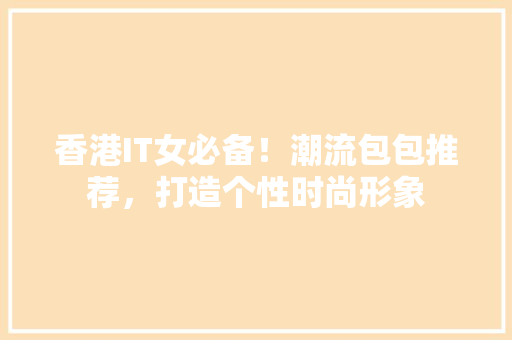 香港IT女必备！潮流包包推荐，打造个性时尚形象 网站开发