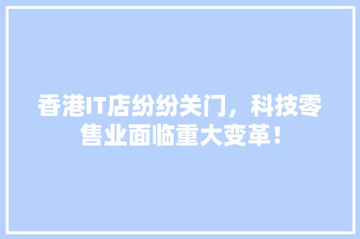 香港IT店纷纷关门，科技零售业面临重大变革！ 网站优化
