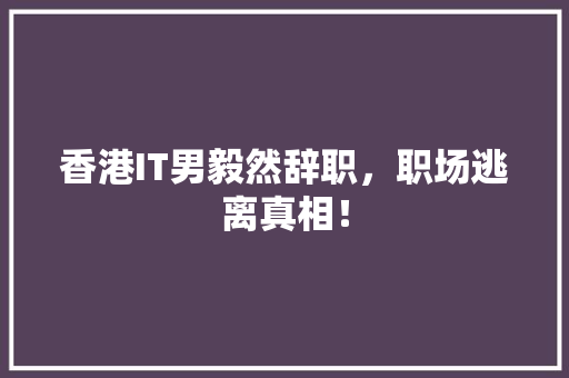 香港IT男毅然辞职，职场逃离真相！