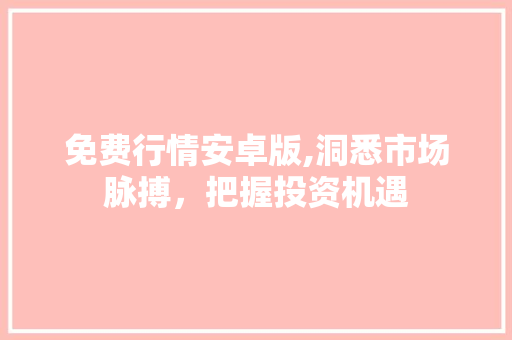 免费行情安卓版,洞悉市场脉搏，把握投资机遇 免费行情安卓版,洞悉市场脉搏，把握投资机遇 小程序开发
