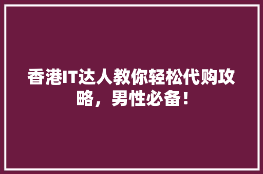 香港IT达人教你轻松代购攻略，男性必备！ 头条优化