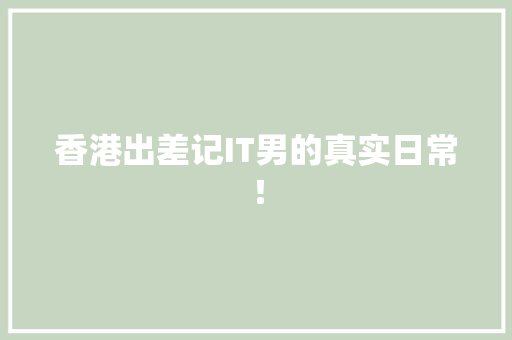 香港出差记IT男的真实日常！