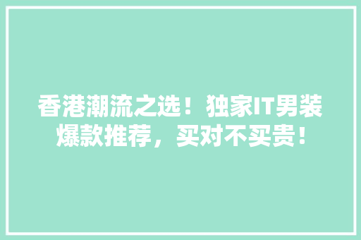 香港潮流之选！独家IT男装爆款推荐，买对不买贵！ 头条优化