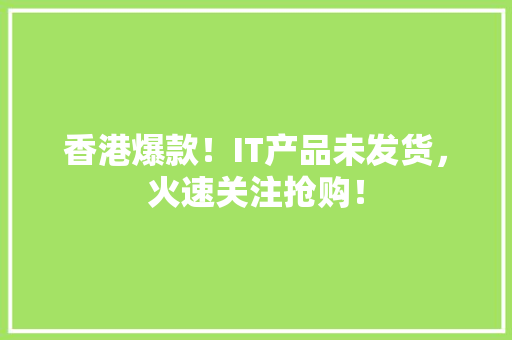 香港爆款！IT产品未发货，火速关注抢购！ 头条优化