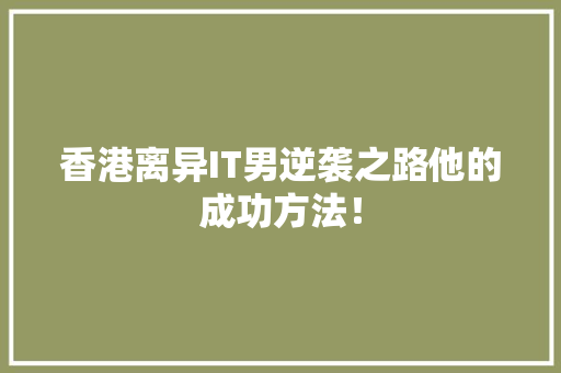 香港离异IT男逆袭之路他的成功方法！