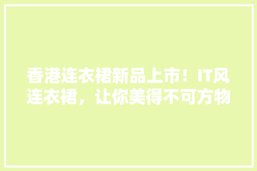 香港连衣裙新品上市！IT风连衣裙，让你美得不可方物！