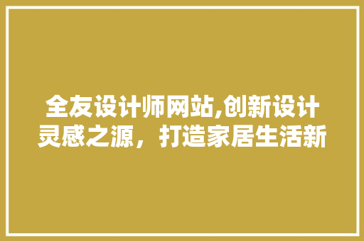 全友设计师网站,创新设计灵感之源，打造家居生活新风尚 全友设计师网站,创新设计灵感之源，打造家居生活新风尚 网站优化