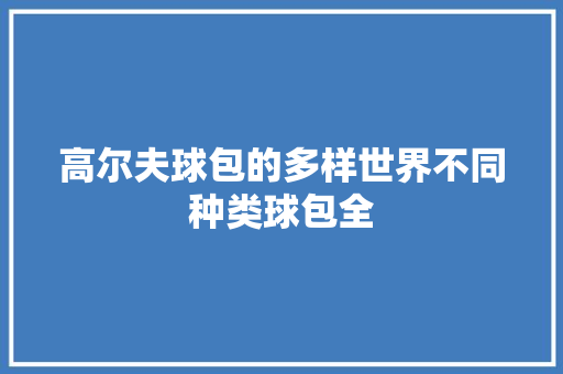 高尔夫球包的多样世界不同种类球包全 AI技术学习