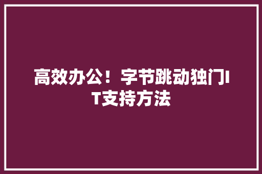 高效办公！字节跳动独门IT支持方法