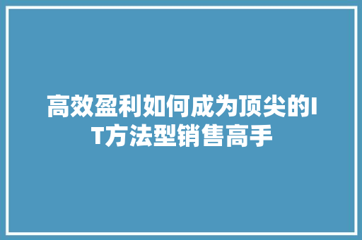 高效盈利如何成为顶尖的IT方法型销售高手
