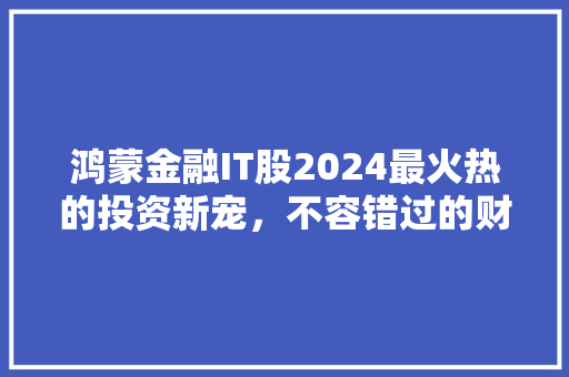 鸿蒙金融IT股2024最火热的投资新宠，不容错过的财富风口！ 小程序开发
