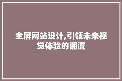 全屏网站设计,引领未来视觉体验的潮流 全屏网站设计,引领未来视觉体验的潮流 AI技术学习