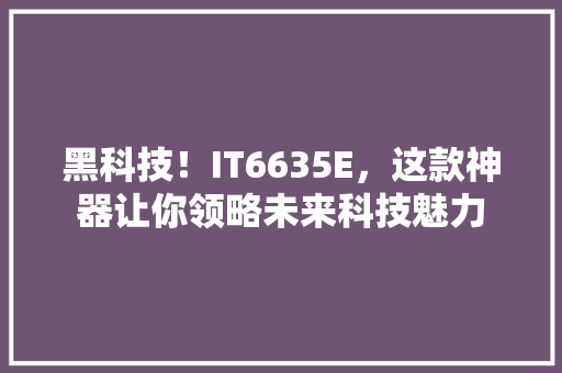 黑科技！IT6635E，这款神器让你领略未来科技魅力 网站开发