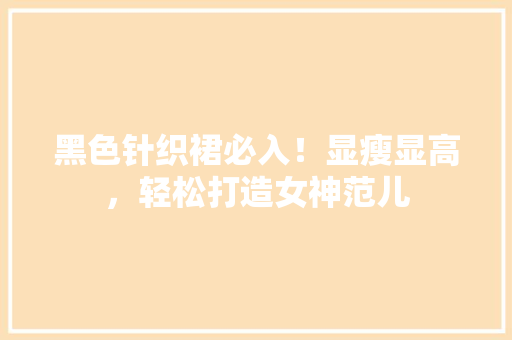 黑色针织裙必入！显瘦显高，轻松打造女神范儿 小程序开发