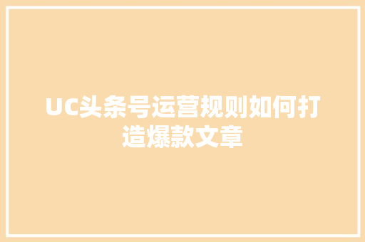 UC头条号运营规则如何打造爆款文章