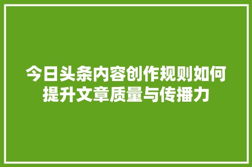 今日头条内容创作规则如何提升文章质量与传播力