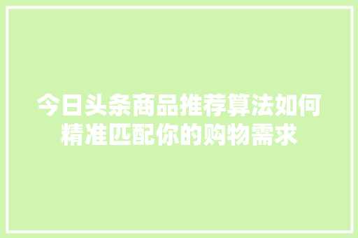 今日头条商品推荐算法如何精准匹配你的购物需求