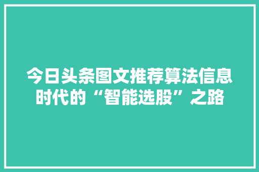 今日头条图文推荐算法信息时代的“智能选股”之路