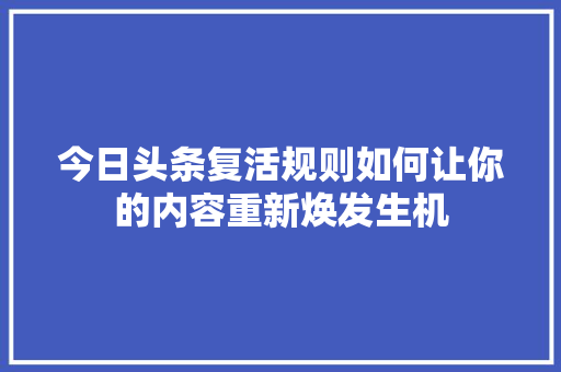 今日头条复活规则如何让你的内容重新焕发生机
