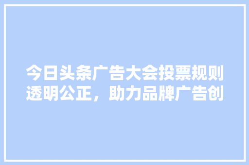 今日头条广告大会投票规则透明公正，助力品牌广告创新