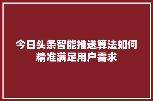 今日头条智能推送算法如何精准满足用户需求