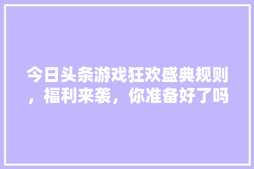 今日头条游戏狂欢盛典规则，福利来袭，你准备好了吗