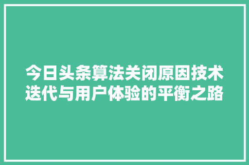 今日头条算法关闭原因技术迭代与用户体验的平衡之路