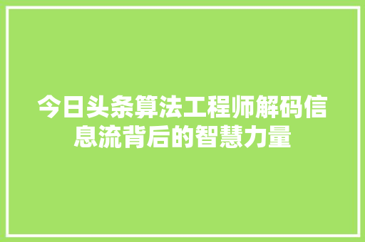 今日头条算法工程师解码信息流背后的智慧力量 百度算法