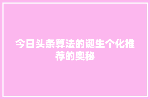 今日头条算法的诞生个化推荐的奥秘
