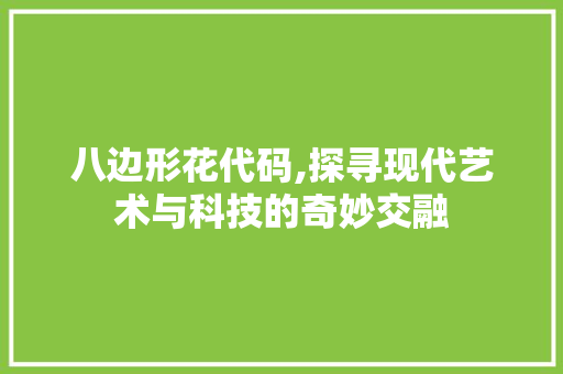 八边形花代码,探寻现代艺术与科技的奇妙交融 八边形花代码,探寻现代艺术与科技的奇妙交融 搜狗优化