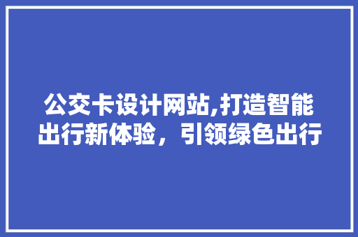 公交卡设计网站,打造智能出行新体验，引领绿色出行潮流 公交卡设计网站,打造智能出行新体验，引领绿色出行潮流 百度算法