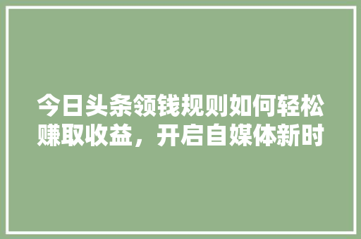 今日头条领钱规则如何轻松赚取收益，开启自媒体新时代
