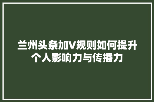 兰州头条加V规则如何提升个人影响力与传播力