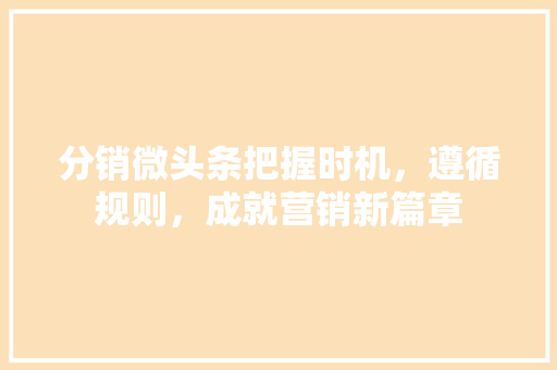 分销微头条把握时机，遵循规则，成就营销新篇章