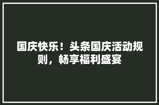 国庆快乐！头条国庆活动规则，畅享福利盛宴