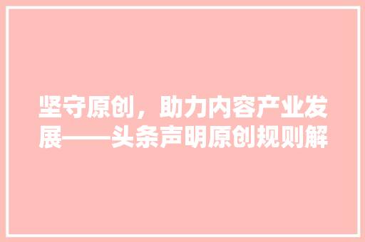 坚守原创，助力内容产业发展——头条声明原创规则解读