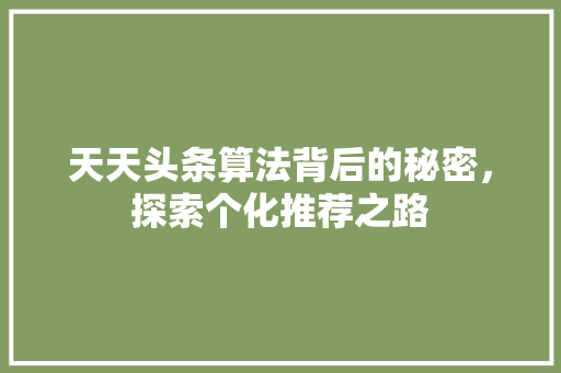 天天头条算法背后的秘密，探索个化推荐之路