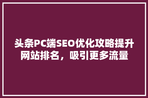 头条PC端SEO优化攻略提升网站排名，吸引更多流量