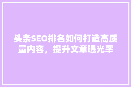 头条SEO排名如何打造高质量内容，提升文章曝光率