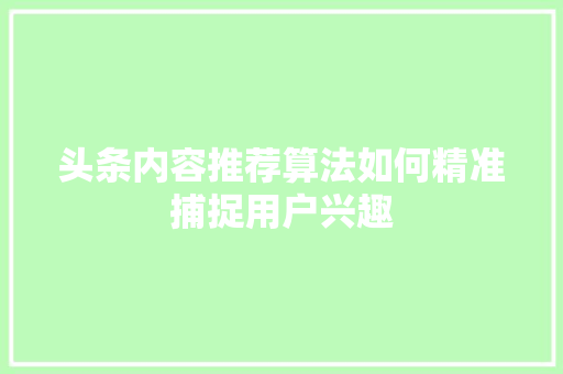 头条内容推荐算法如何精准捕捉用户兴趣