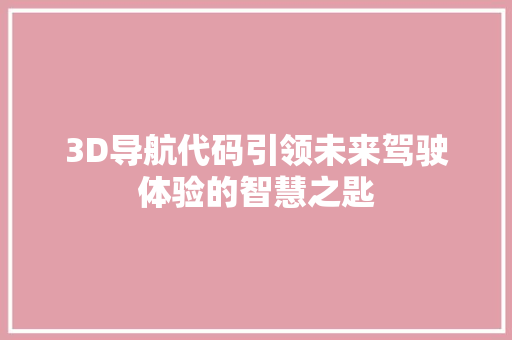 3D导航代码引领未来驾驶体验的智慧之匙 英文谷歌算法