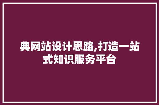 典网站设计思路,打造一站式知识服务平台 典网站设计思路,打造一站式知识服务平台 360搜优化