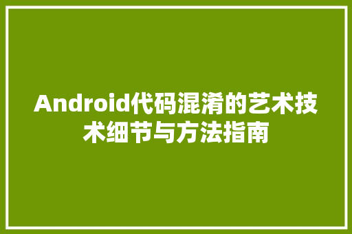 Android代码混淆的艺术技术细节与方法指南 头条优化