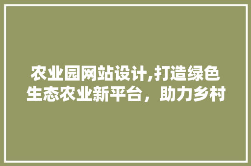 农业园网站设计,打造绿色生态农业新平台，助力乡村振兴