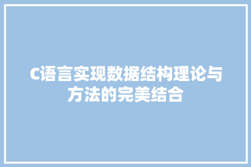 C语言实现数据结构理论与方法的完美结合