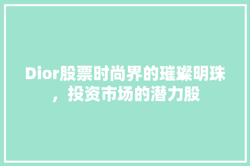 Dior股票时尚界的璀璨明珠，投资市场的潜力股