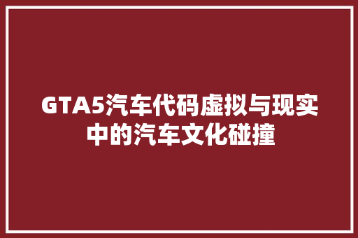 GTA5汽车代码虚拟与现实中的汽车文化碰撞