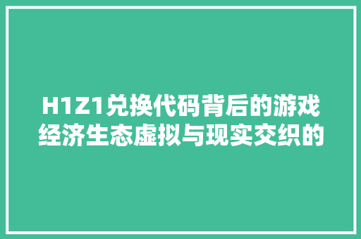 H1Z1兑换代码背后的游戏经济生态虚拟与现实交织的互动模式 网站开发