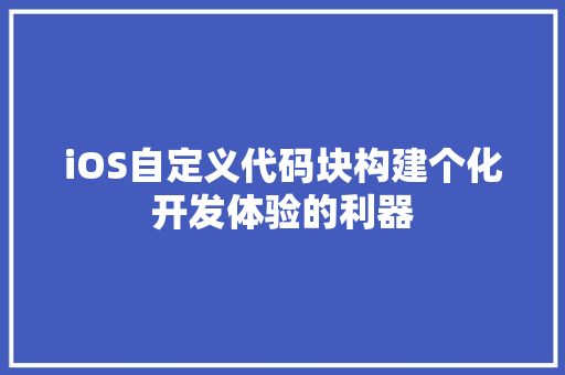 iOS自定义代码块构建个化开发体验的利器