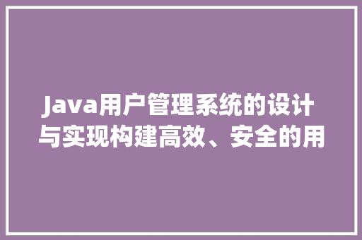 Java用户管理系统的设计与实现构建高效、安全的用户管理平台 网站优化
